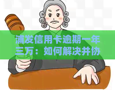 浦发信用卡逾期一年三万：如何解决并协商还款计划？