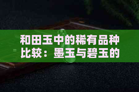 和田玉中的稀有品种比较：墨玉与碧玉的独特魅力