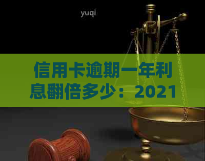 信用卡逾期一年利息翻倍多少：2021年计算与影响全解析