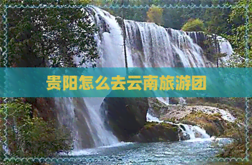 贵阳怎么去云南旅游团