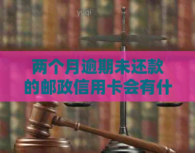 两个月逾期未还款的邮政信用卡会有什么后果？如何处理？