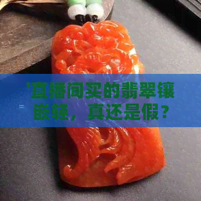 '直播间买的翡翠镶嵌轻，真还是假？安全吗？'