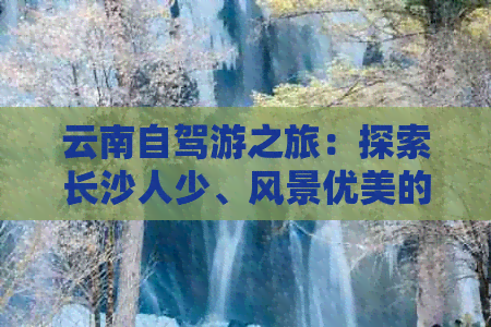 云南自驾游之旅：探索长沙人少、风景优美的昆明路线攻略