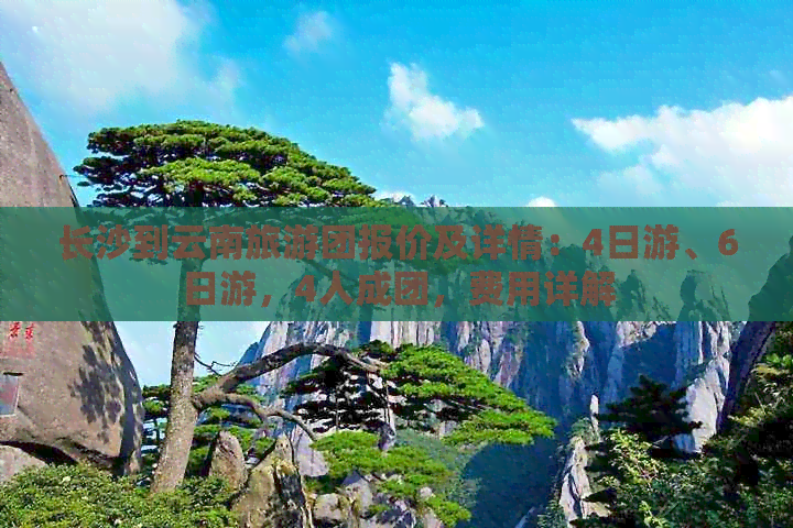 长沙到云南旅游团报价及详情：4日游、6日游，4人成团，费用详解