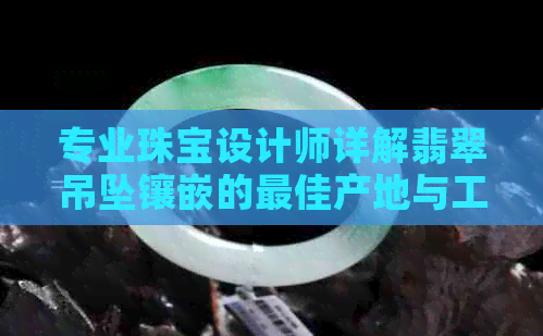 专业珠宝设计师详解翡翠吊坠镶嵌的更佳产地与工艺