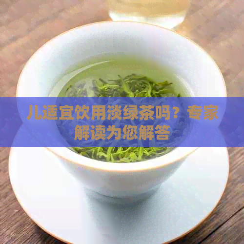 儿适宜饮用淡绿茶吗？专家解读为您解答