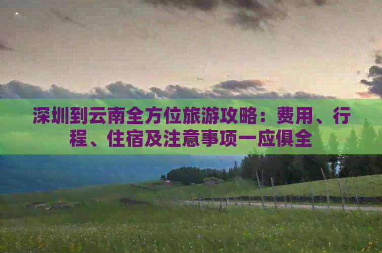 深圳到云南全方位旅游攻略：费用、行程、住宿及注意事项一应俱全