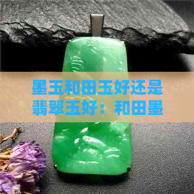 墨玉和田玉好还是翡翠玉好：和田墨玉与翡翠墨玉的比较