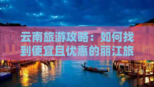 云南旅游攻略：如何找到便宜且优惠的丽江旅游团