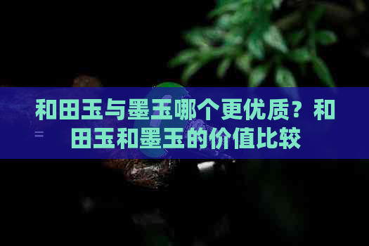 和田玉与墨玉哪个更优质？和田玉和墨玉的价值比较