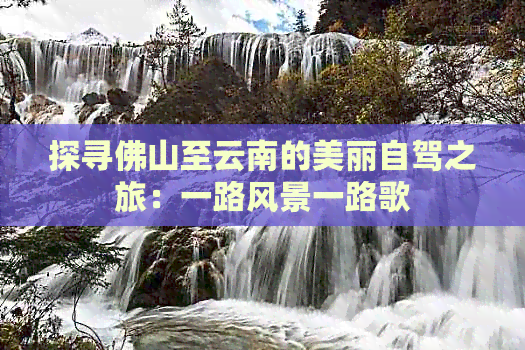 探寻佛山至云南的美丽自驾之旅：一路风景一路歌