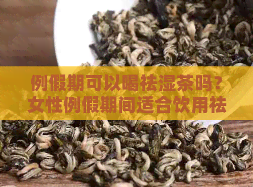 例假期可以喝祛湿茶吗？女性例假期间适合饮用祛湿茶吗？