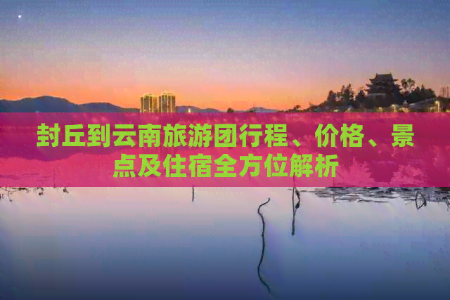 封丘到云南旅游团行程、价格、景点及住宿全方位解析