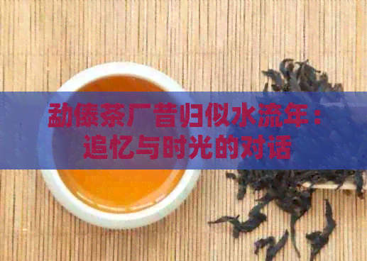 勐傣茶厂昔归似水流年： 追忆与时光的对话