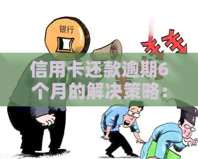 信用卡还款逾期6个月的解决策略：无力偿还怎么办？