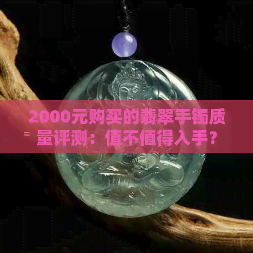 2000元购买的翡翠手镯质量评测：值不值得入手？