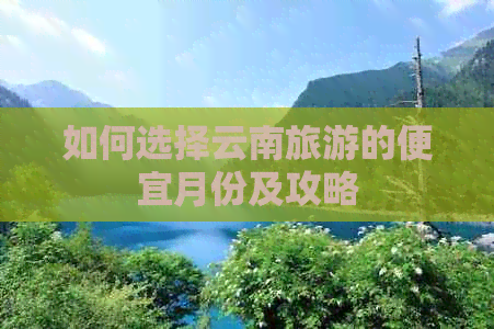 如何选择云南旅游的便宜月份及攻略