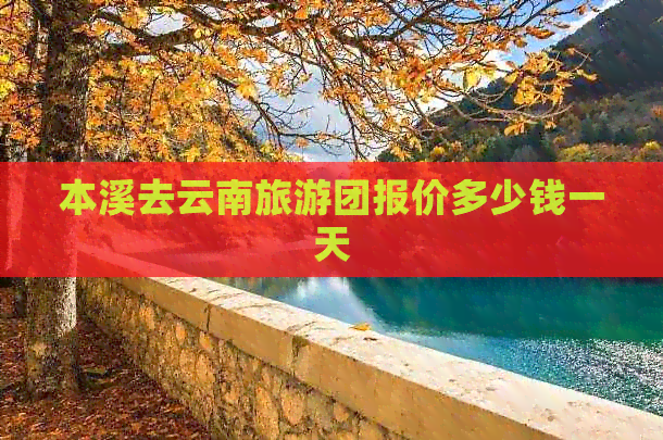 本溪去云南旅游团报价多少钱一天