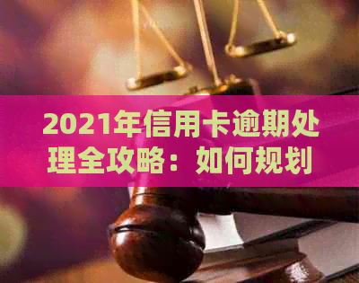 2021年信用卡逾期处理全攻略：如何规划还款、降低利息和解决逾期影响