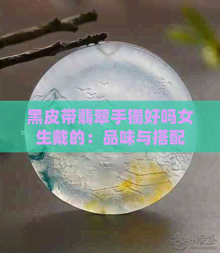 黑皮带翡翠手镯好吗女生戴的：品味与搭配