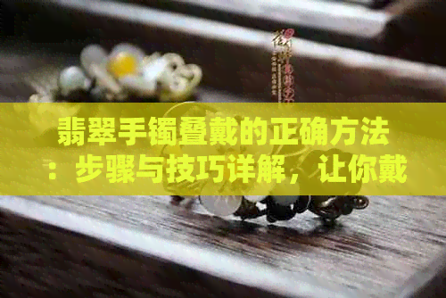 翡翠手镯叠戴的正确方法：步骤与技巧详解，让你戴出时尚与气质！