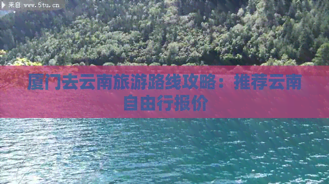 厦门去云南旅游路线攻略：推荐云南自由行报价