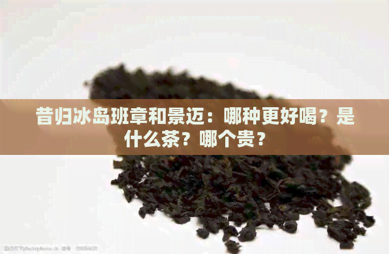 昔归冰岛班章和景迈：哪种更好喝？是什么茶？哪个贵？