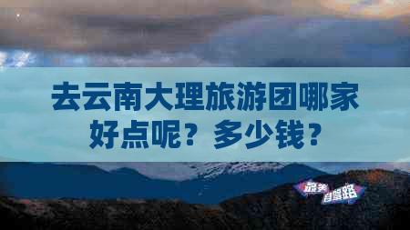 去云南大理旅游团哪家好点呢？多少钱？