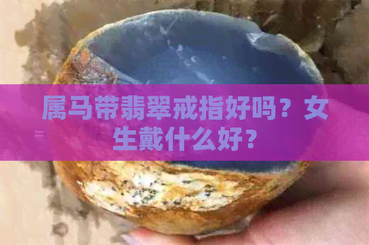 属马带翡翠戒指好吗？女生戴什么好？