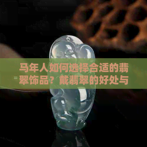 马年人如何选择合适的翡翠饰品？戴翡翠的好处与注意事项