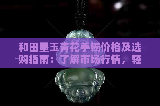 和田墨玉青花手镯价格及选购指南：了解市场行情，轻松挑选高品质珠宝