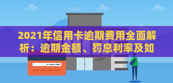 2021年信用卡逾期费用全面解析：逾期金额、罚息利率及如何处理逾期问题