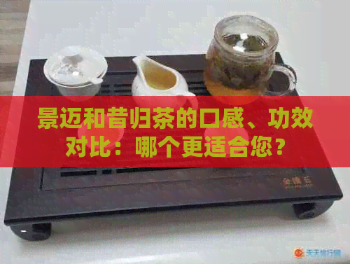 景迈和昔归茶的口感、功效对比：哪个更适合您？