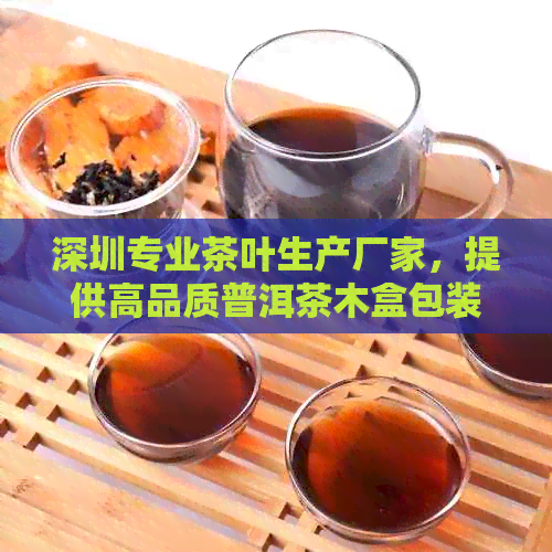 深圳专业茶叶生产厂家，提供高品质普洱茶木盒包装服务