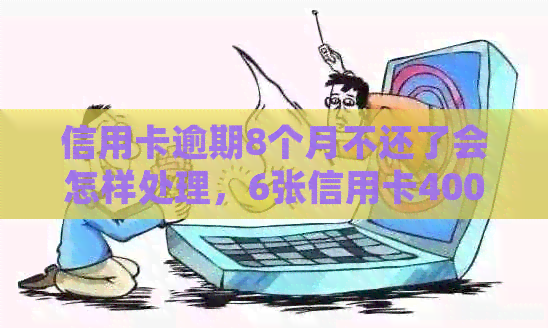 信用卡逾期8个月不还了会怎样处理，6张信用卡4000元逾期8个月的处罚