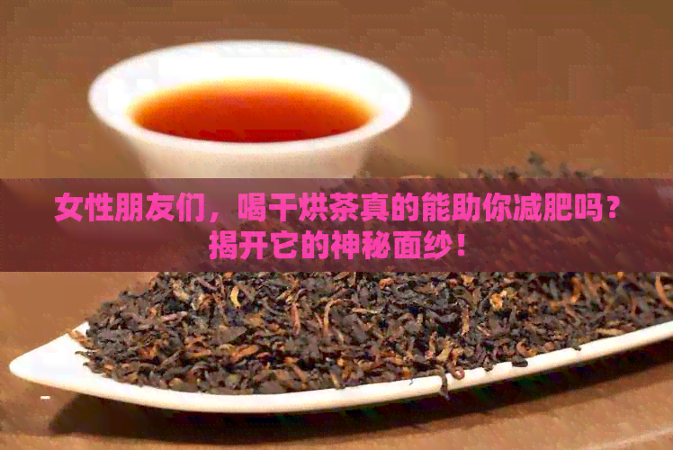 女性朋友们，喝干烘茶真的能助你减肥吗？揭开它的神秘面纱！