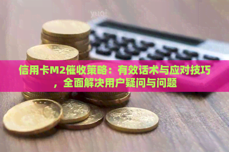 信用卡M2策略：有效话术与应对技巧，全面解决用户疑问与问题