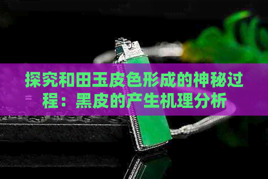 探究和田玉皮色形成的神秘过程：黑皮的产生机理分析