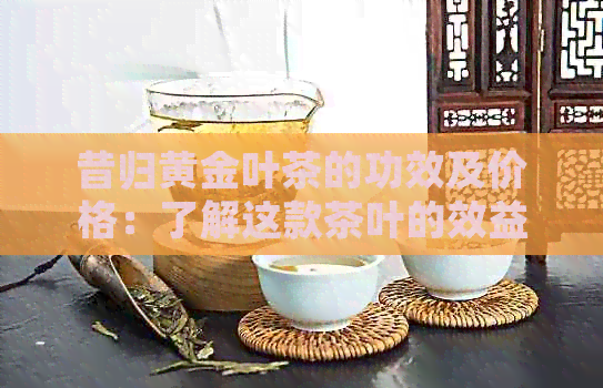 昔归黄金叶茶的功效及价格：了解这款茶叶的效益和成本。