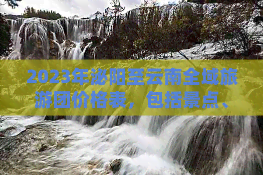 2023年泌阳至云南全域旅游团价格表，包括景点、行程、住宿及交通等详细信息