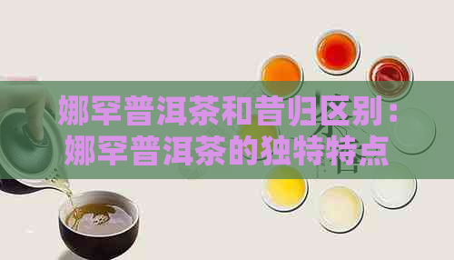 娜罕普洱茶和昔归区别：娜罕普洱茶的独特特点