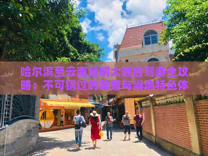 哈尔滨至云南昆明大理自驾游全攻略：不可错过的美景与当地特色体验