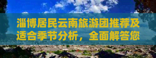 淄博居民云南旅游团推荐及适合季节分析，全面解答您的出游疑问