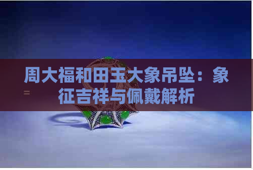 周大福和田玉大象吊坠：象征吉祥与佩戴解析