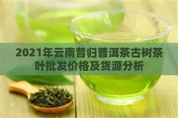 2021年云南昔归普洱茶古树茶叶批发价格及货源分析