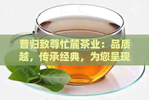 昔归致尊忙麓茶业：品质越，传承经典，为您呈现一杯完美的茶叶体验