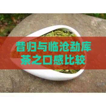 昔归与临沧勐库茶之口感比较：一场普洱茶的口感宴