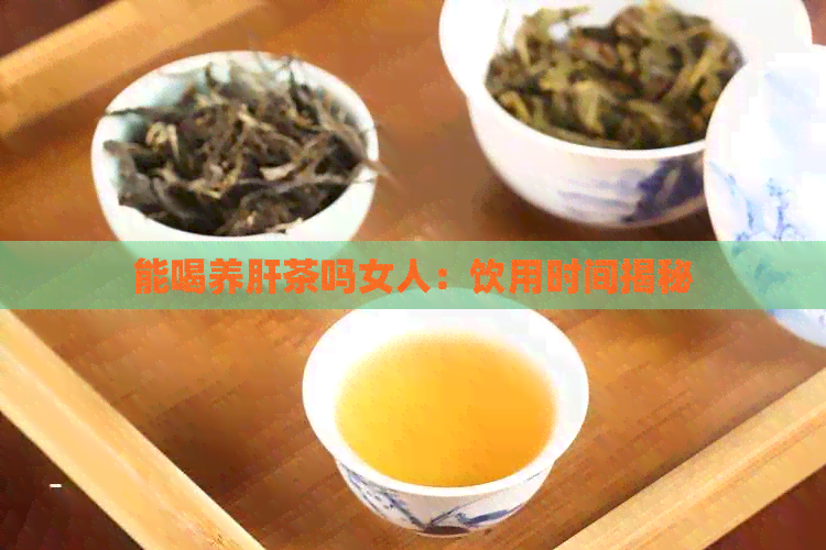 能喝养肝茶吗女人：饮用时间揭秘