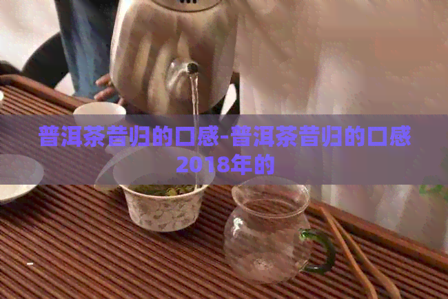 普洱茶昔归的口感-普洱茶昔归的口感2018年的