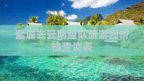 盐城去云南组队旅游团价格查询表